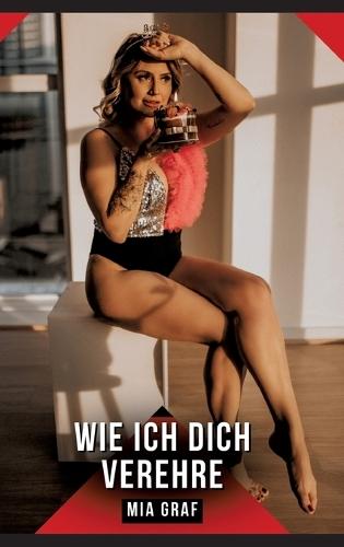 Wie ich dich verehre: Erotische Kurzgeschichten für Sie und Ihn: Sammelband expliziter, unzensierter Lust, ab 18