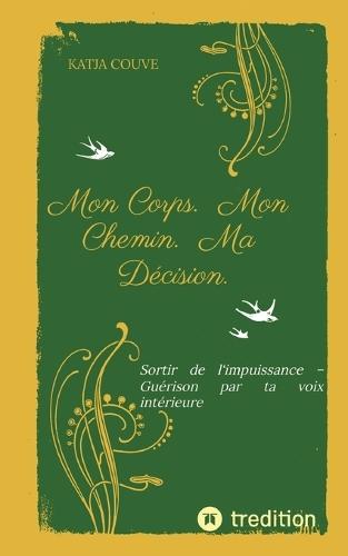 Mon Corps. Mon Chemin. Ma Décision.: Sortir de l'impuissance - Guérison par ta voix intérieure