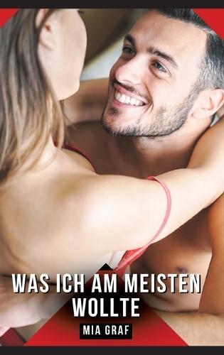 Was ich am meisten wollte: Erotische Kurzgeschichten für Sie und Ihn: Sammelband expliziter, unzensierter Lust, ab 18