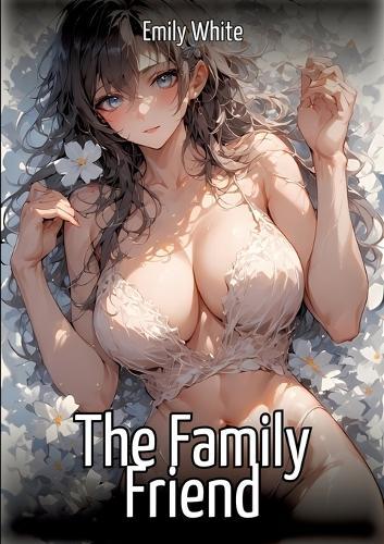 The Family Friend: Hentai & Manga Illustrated Erotic Short Stories - A Steamy Collection of Hardcore, Naughty, and Dirty Sexual Fantasies