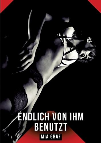 Endlich von ihm benutzt: Erotische Geschichten mit explizitem Sex für Erwachsene
