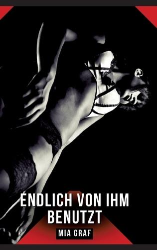 Endlich von ihm benutzt: Erotische Geschichten mit explizitem Sex für Erwachsene
