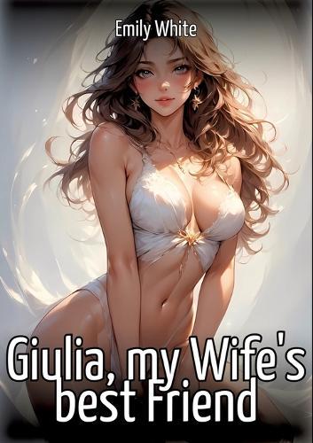 Giulia, my Wife's best Friend: Collection of Sexy Erotic Stories for Adults Illustrated with Nude Manga and Hentai Images