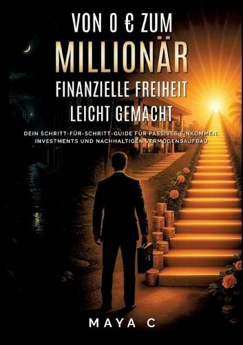 Von 0 zum Millionär - Finanzielle Freiheit leicht gemacht: Dein Schritt-für-Schritt-Guide für passives Einkommen, Investments und nachhaltigen Vermögensaufbau