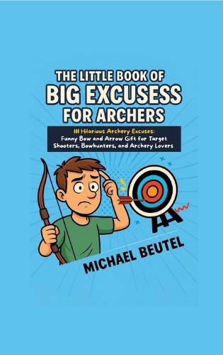 The Little Book of Big Excuses for Archers: 111 Hilarious Archery Excuses: Funny Bow and Arrow Gift for Target Shooters, Bowhunters, and Archery Lovers