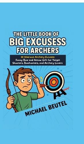 The Little Book of Big Excuses for Archers: 111 Hilarious Archery Excuses: Funny Bow and Arrow Gift for Target Shooters, Bowhunters, and Archery Lovers
