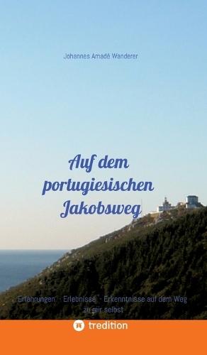 Auf dem portugiesischen Jakobsweg: Erfahrungen - Erlebnisse - Erkenntnisse auf dem Weg zu mir selbst