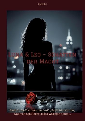 Luna & Leo - Schatten der Macht: Band 3: ""Die Flammen der Lust"" ""Macht ist nicht das, was man hat. Macht ist das, was man nimmt.""