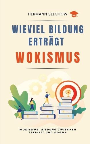 Wieviel Bildung erträgt Wokismus: Essays zu Bildung zwischen Freiheit und Dogma