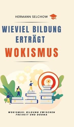 Wieviel Bildung erträgt Wokismus: Essays zu Bildung zwischen Freiheit und Dogma