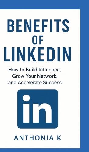 Benefits of LinkedIn: How to Build Influence, Grow Your Network, and Accelerate Success""