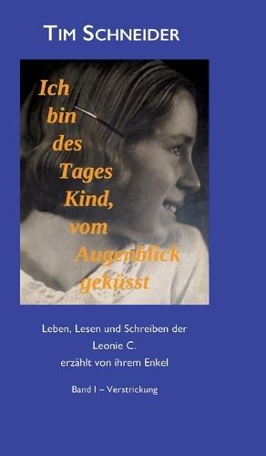 Ich bin des Tages Kind, vom Augenblick geküsst: Leben, Lesen und Schreibern der Leonie C., erzählt von ihrem Enkel - Band I: Verstrickung