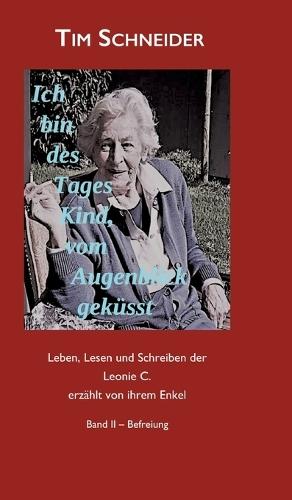 Ich bin des Tages Kind, vom Augenblick geküsst: Leben, Lesen und Schreiben der Leonie C., erzählt von ihrem Enkel - Band II: Befreiung
