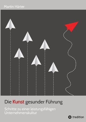 Die Kunst gesunder Führung: Schritte zu einer leistungsfähigen Unternehmenskultur - Gesunde Leadership-Praxis: Psychologie, Selbstführung und nachhaltige Leistungsfähigkeit für Führungskräfte