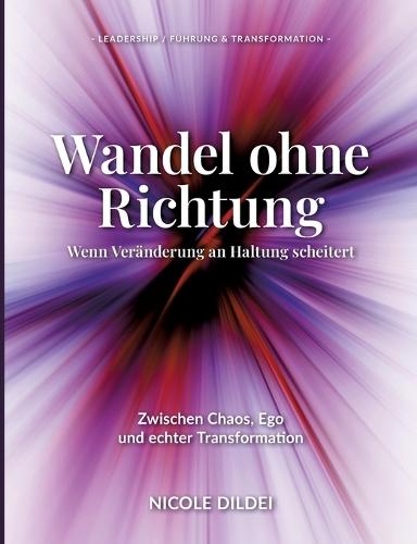 Wandel ohne Richtung - Wenn Veränderung an Haltung scheitert: Zwischen Chaos, Ego und echter Transformation