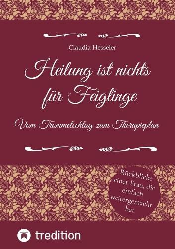 Heilung ist nichts für Feiglinge - Vom Trommelschlag zum Therapieplan: Rückblicke einer Frau, die einfach weitergemacht hat