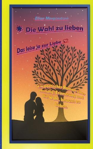 Die Wahl zu lieben: Das leise ja zur Liebe -Ein poetischer Roman über zwei Seelen, die sich nicht durch Zufall, sondern durch innere Übereinstimmung begegnen. In stillen Momenten und mutigen Entscheidungen entfa