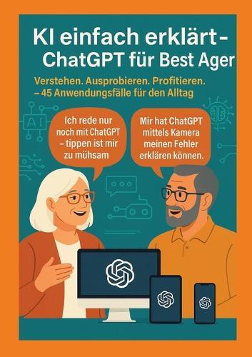 KI einfach erklärt - ChatGPT für Best Ager: Verstehen. Ausprobieren. Profitieren. - 45 Anwendungen für den Alltag