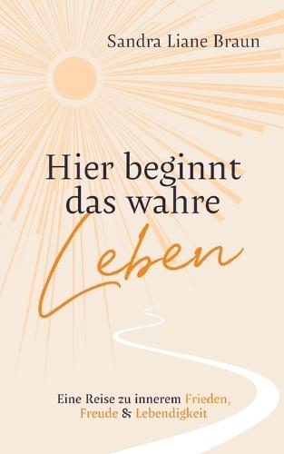 Hier beginnt das wahre Leben: Eine Reise zu innerem Frieden, Freude & Lebendigkeit