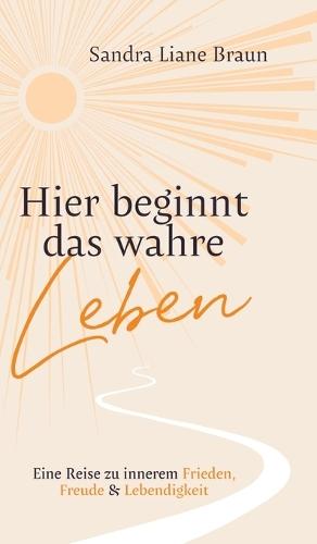 Hier beginnt das wahre Leben: Eine Reise zu innerem Frieden, Freude & Lebendigkeit