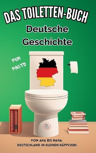 Das Toiletten Buch - Deutsche Geschichte: Von Aha bis Haha: Deutschland in kleinen Häppchen - Fun Facts der deutschen Geschichte