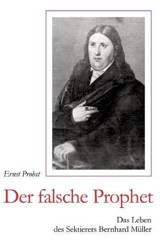Der falsche Prophet: Das Leben des Sektierers Bernhard Müller