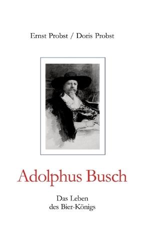 Adolphus Busch: Das Leben des Bier-Königs