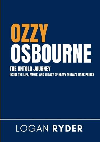 Ozzy Osbourne The Untold Journey: Inside the Life, Music, and Legacy of Heavy Metal's Dark Prince