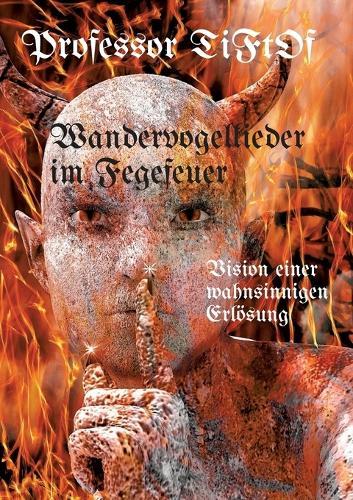 Wandervogellieder im Fegefeuer / Radikaler Ansatz in organisch gewachsener Vision einer ""Therapie Party"" zur Befreiung aus Leidenszuständen, zusammengestellt aus sämtlichen Erfahrungen des Autors.: Vision einer wahnsinnigen Erlösung