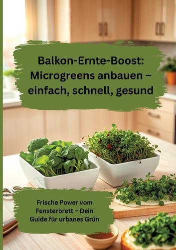 Balkon-Ernte-Boost: Microgreens anbauen - einfach, schnell, gesund: Frische Power vom Fensterbrett - Dein Guide für urbanes Grün
