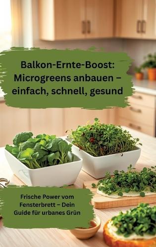Balkon-Ernte-Boost: Microgreens anbauen - einfach, schnell, gesund: Frische Power vom Fensterbrett - Dein Guide für urbanes Grün