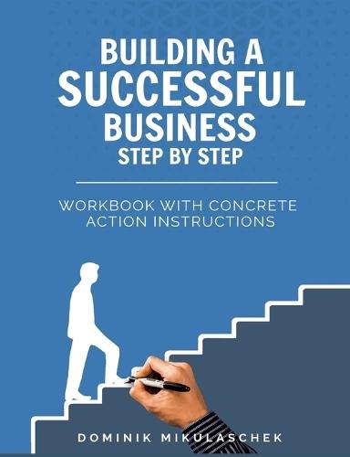 Building a Successful Business: A Step-by-Step Guide to Entrepreneurship - A Practical Workbook for Founders, Entrepreneurs, and Startups in the Digital Age
