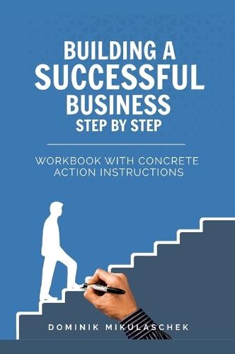 Building a Successful Business: A Step-by-Step Guide to Entrepreneurship - A Practical Workbook for Founders, Entrepreneurs, and Startups in the Digital Age