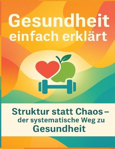 Gesundheit einfach erklärt: Struktur statt Chaos - der systematische Weg zu Gesundheit