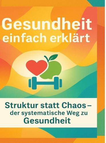Gesundheit einfach erklärt: Struktur statt Chaos - der systematische Weg zu Gesundheit