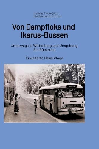 Von Dampfloks und Ikarus-Bussen: Unterwegs in Wittenberg und Umgebung. Ein Rückblick - Erweiterte Neuauflage