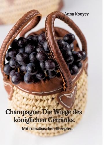 Champagne: Die ""Wiege"" des königlichen Getränks.: Mit französischen Rezepten.