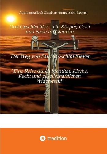 Drei Geschlechter - ein Körper, Geist und Seele im Glauben. Der Weg von Patricia-Achim Kleyer.: Autobiografie & Glaubenskompass des Lebens ""Eine Reise durch Identität, Kirche, Recht und gesellschaftlichen Widerstand""