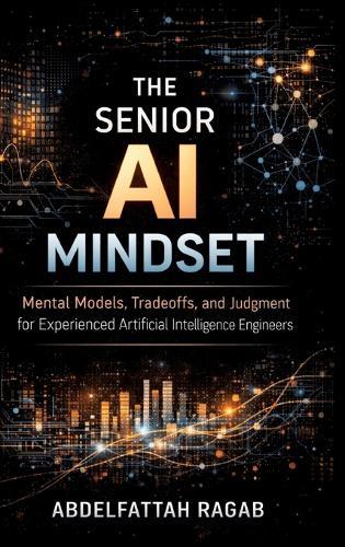 The Senior AI Mindset: Mental Models, Tradeoffs, and Judgment for Experienced Artificial Intelligence Engineers