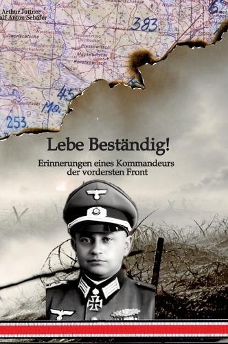 Lebe Beständig: Erinnerungen eines Kommandeurs der vordersten Front. Arthur Jüttner, Träger des Ritterkreuzes mit Eichenlaub und Schwertern - Ein Soldatenleben im Zweiten Weltkrieg.