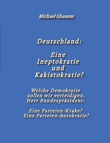 Deutschland: Eine Ineptokratie und Kakistokratie?: Welche Demokratie sollen wir verteidigen: Eine Parteien-Krake, Eine Parteien-Autokratie, Herr Bundespräsident?