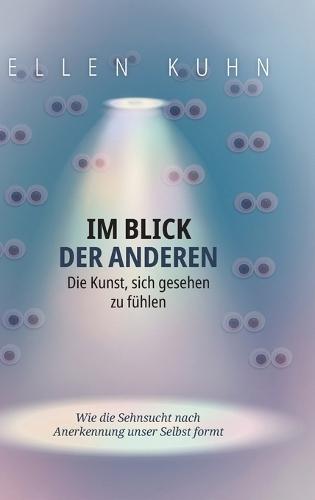 Im Blick der Anderen: Die Kunst, sich gesehen zu fühlen: Wie die Sehnsucht nach Anerkennung unser Selbst formt