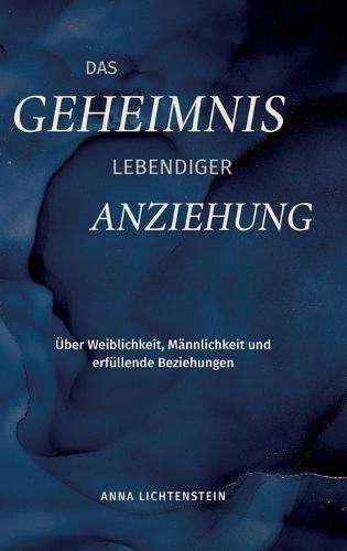 Das Geheimnis lebendiger Anziehung: Über Weiblichkeit, Männlichkeit und erfüllende Beziehungen