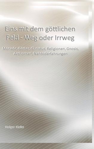 Eins mit dem göttlichen Feld - Weg oder Irrweg: Monade, Götter, Christus, Religionen, Gnosis, Archonten, Nahtoderfahrungen