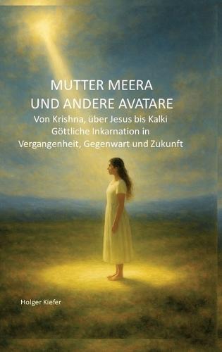 Mutter Meera Und Andere Avatare: Von Krishna, über Jesus bis Kalki - Göttliche Inkarnation in Vergangenheit, Gegenwart und Zukunft