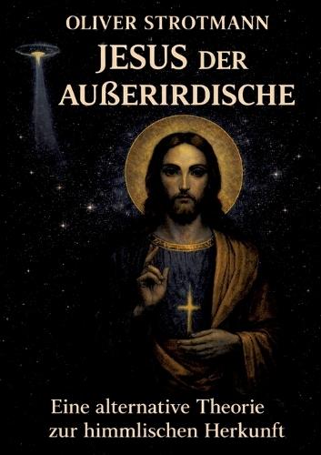 Jesus, der Außerirdische: Eine alternative Theorie zur himmlischen Herkunft