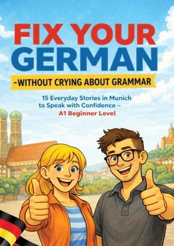 Fix Your German - Without Crying About Grammar: 15 Everyday Stories in Munich to Speak with Confidence - A1 Beginner Level