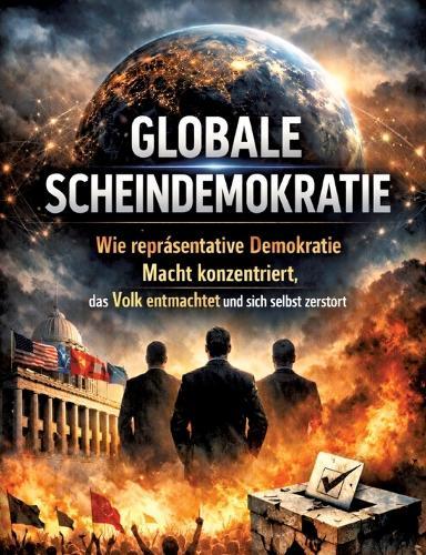 Globale Scheindemokratie: Wie repräsentative Demokratie Macht konzentriert, das Volk entmachtet und sich selbst zerstört