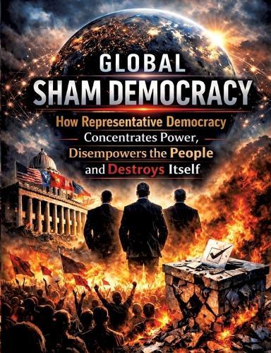 Global sham democracy: How representative democracy concentrates power, disempowers the people and destroys itself