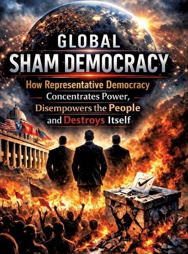 Global sham democracy: How representative democracy concentrates power, disempowers the people and destroys itself